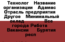 Технолог › Название организации ­ Адамас › Отрасль предприятия ­ Другое › Минимальный оклад ­ 90 000 - Все города Работа » Вакансии   . Бурятия респ.